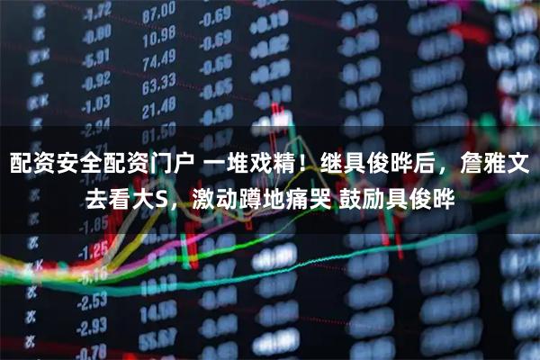 配资安全配资门户 一堆戏精！继具俊晔后，詹雅文去看大S，激动蹲地痛哭 鼓励具俊晔