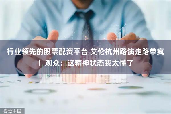 行业领先的股票配资平台 艾伦杭州路演走路带疯！观众：这精神状态我太懂了