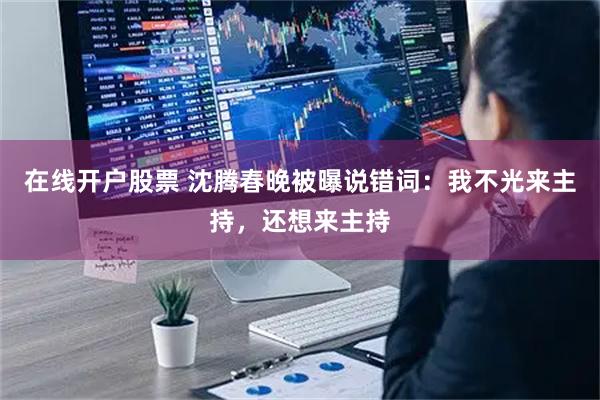 在线开户股票 沈腾春晚被曝说错词：我不光来主持，还想来主持