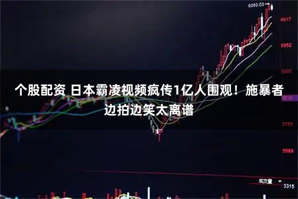 个股配资 日本霸凌视频疯传1亿人围观！施暴者边拍边笑太离谱