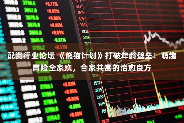 配资行业论坛 《熊猫计划》打破年龄壁垒！萌趣冒险全家欢，合家共赏的治愈良方