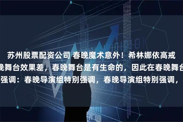 苏州股票配资公司 春晚魔术意外！希林娜依高戒指嵌杯把，有网友称春晚舞台效果差，春晚舞台是有生命的，因此在春晚舞台上，春晚导演组特别强调：春晚导演组特别强调，春晚导演组特别强调，春晚导演组特别强调，春晚导演组特别强调，春