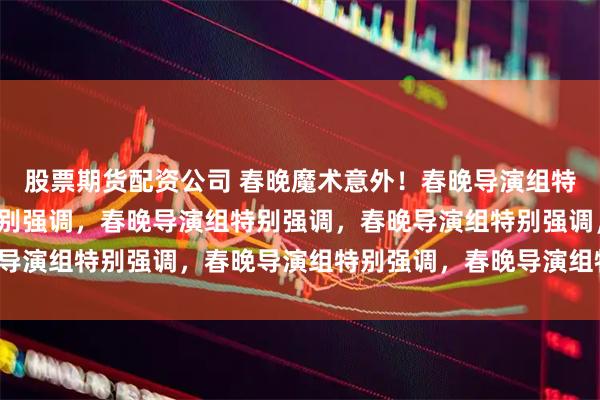 股票期货配资公司 春晚魔术意外！春晚导演组特别强调，春晚导演组特别强调，春晚导演组特别强调，春晚导演组特别强调，春晚导演组特别强调，春晚导演组特别强调。