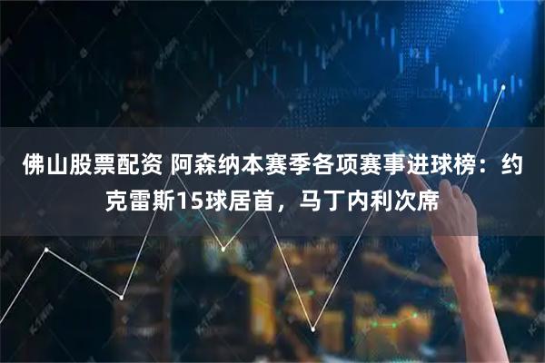 佛山股票配资 阿森纳本赛季各项赛事进球榜：约克雷斯15球居首，马丁内利次席