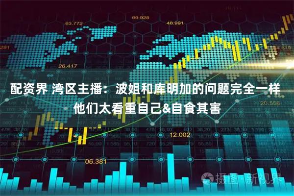 配资界 湾区主播：波姐和库明加的问题完全一样 他们太看重自己&自食其害