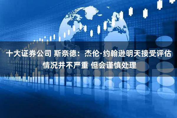 十大证券公司 斯奈德：杰伦·约翰逊明天接受评估 情况并不严重 但会谨慎处理