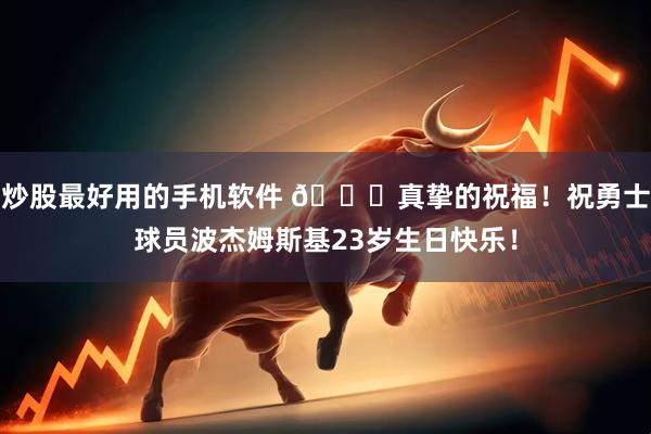 炒股最好用的手机软件 🎂真挚的祝福！祝勇士球员波杰姆斯基23岁生日快乐！