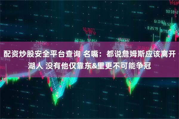 配资炒股安全平台查询 名嘴：都说詹姆斯应该离开湖人 没有他仅靠东&里更不可能争冠
