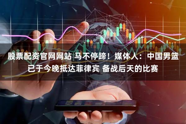 股票配资官网网站 马不停蹄！媒体人：中国男篮已于今晚抵达菲律宾 备战后天的比赛