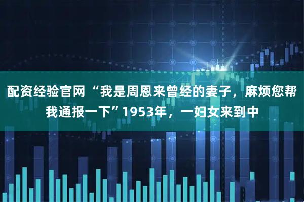 配资经验官网 “我是周恩来曾经的妻子，麻烦您帮我通报一下”1953年，一妇女来到中