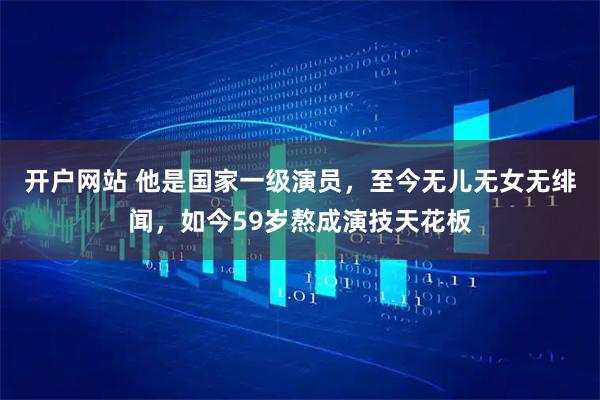 开户网站 他是国家一级演员,至今无儿无女无绯闻,如今59岁熬成演技天花板