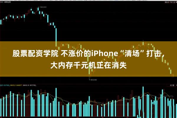 股票配资学院 不涨价的iPhone“清场”打击，大内存千元机正在消失