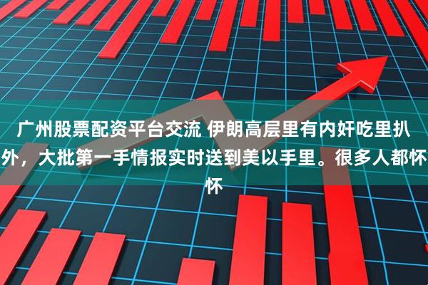 广州股票配资平台交流 伊朗高层里有内奸吃里扒外，大批第一手情报实时送到美以手里。很多人都怀