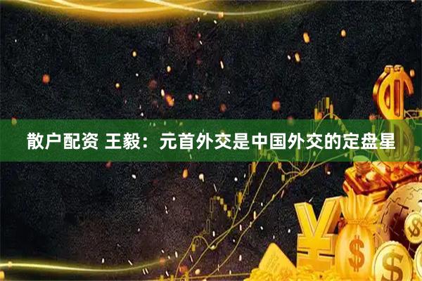 散户配资 王毅：元首外交是中国外交的定盘星