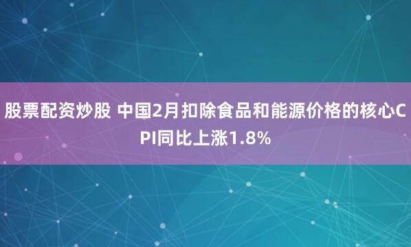 股票配资炒股 中国2月扣除食品和能源价格的核心CPI同比上涨1.8%
