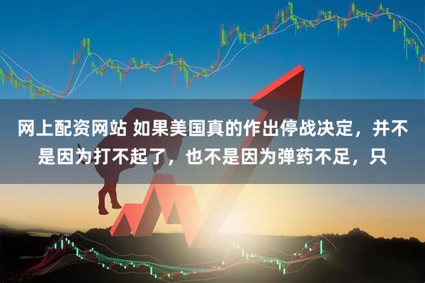 网上配资网站 如果美国真的作出停战决定，并不是因为打不起了，也不是因为弹药不足，只
