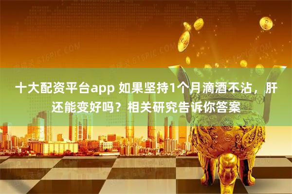 十大配资平台app 如果坚持1个月滴酒不沾,肝还能变好吗?相关研究告诉你答案