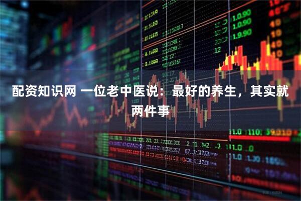 配资知识网 一位老中医说:最好的养生,其实就两件事