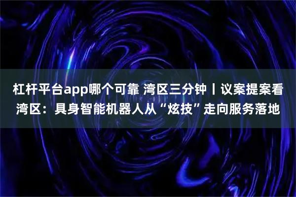 杠杆平台app哪个可靠 湾区三分钟丨议案提案看湾区：具身智能机器人从“炫技”走向服务落地