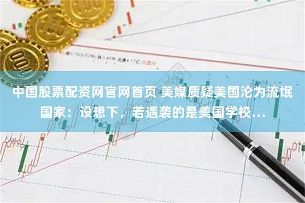 中国股票配资网官网首页 美媒质疑美国沦为流氓国家:设想下,若遇袭的是美国学校…