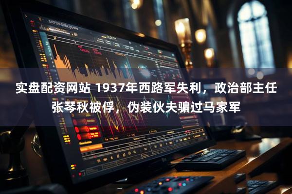 实盘配资网站 1937年西路军失利,政治部主任张琴秋被俘,伪装伙夫骗过马家军