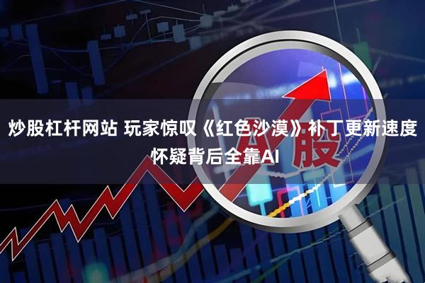 炒股杠杆网站 玩家惊叹《红色沙漠》补丁更新速度 怀疑背后全靠AI