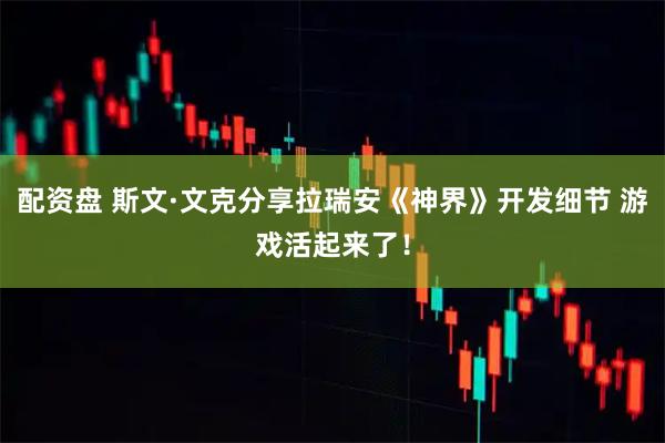 配资盘 斯文·文克分享拉瑞安《神界》开发细节 游戏活起来了！