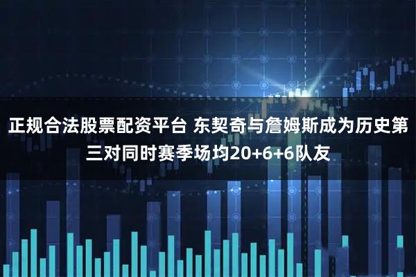 正规合法股票配资平台 东契奇与詹姆斯成为历史第三对同时赛季场均20+6+6队友