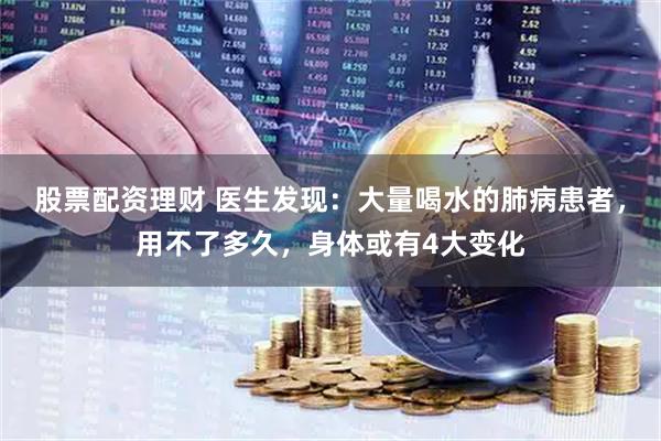 股票配资理财 医生发现：大量喝水的肺病患者，用不了多久，身体或有4大变化