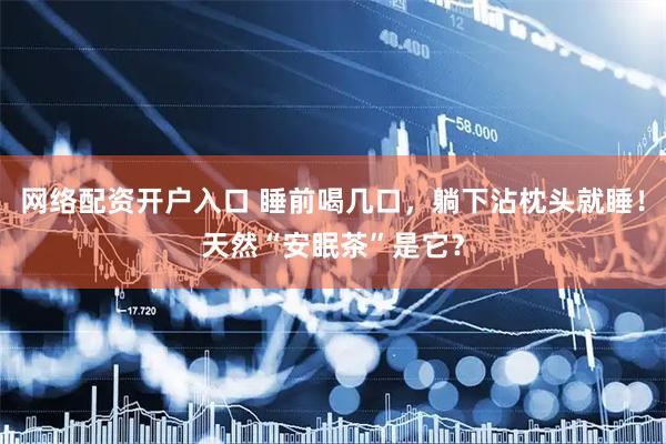 网络配资开户入口 睡前喝几口，躺下沾枕头就睡！天然“安眠茶”是它？