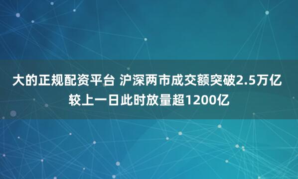 大的正规配资平台 沪深两市成交额突破2.5万亿 较上一日此时放量超1200亿