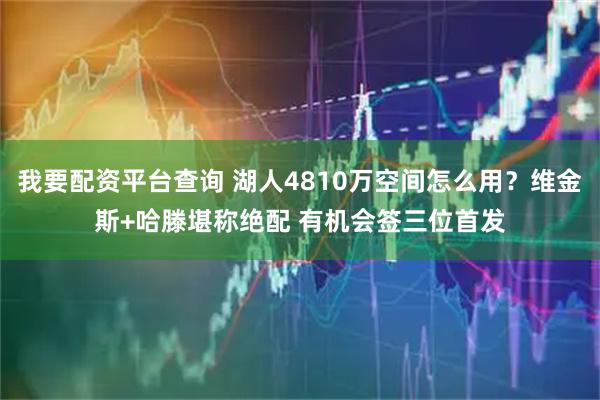 我要配资平台查询 湖人4810万空间怎么用？维金斯+哈滕堪称绝配 有机会签三位首发
