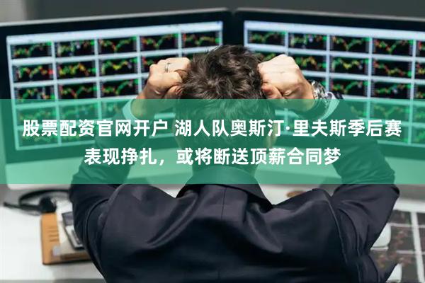 股票配资官网开户 湖人队奥斯汀·里夫斯季后赛表现挣扎，或将断送顶薪合同梦