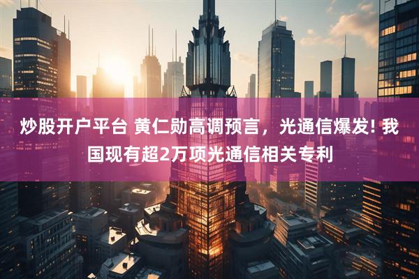炒股开户平台 黄仁勋高调预言，光通信爆发! 我国现有超2万项光通信相关专利