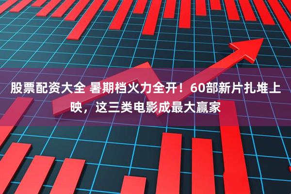 股票配资大全 暑期档火力全开！60部新片扎堆上映，这三类电影成最大赢家