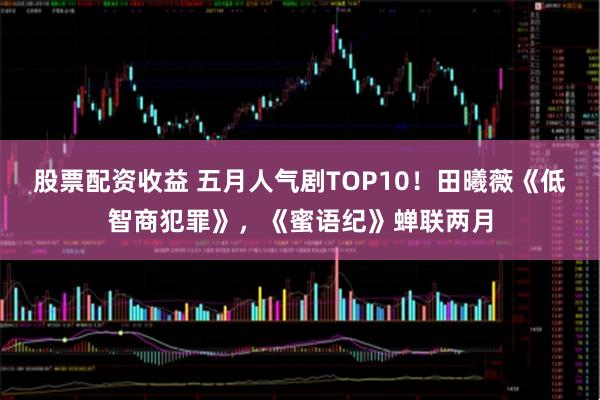 股票配资收益 五月人气剧TOP10！田曦薇《低智商犯罪》，《蜜语纪》蝉联两月