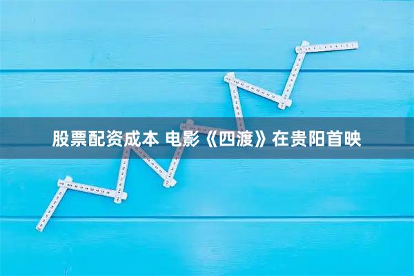 股票配资成本 电影《四渡》在贵阳首映