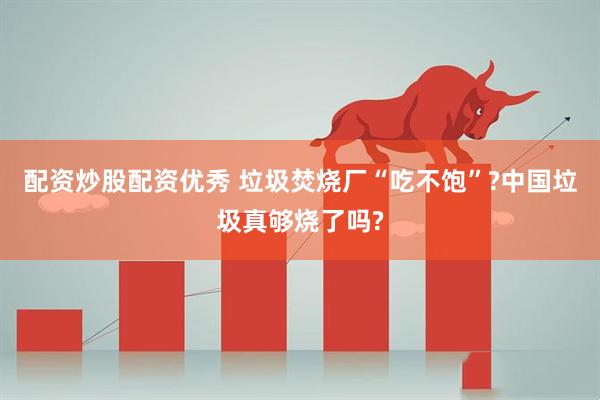 配资炒股配资优秀 垃圾焚烧厂“吃不饱”?中国垃圾真够烧了吗?