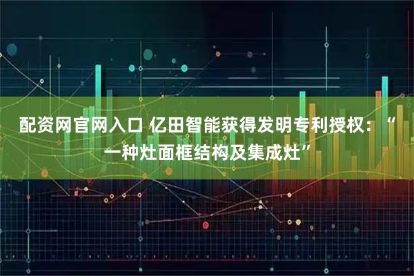 配资网官网入口 亿田智能获得发明专利授权：“一种灶面框结构及集成灶”