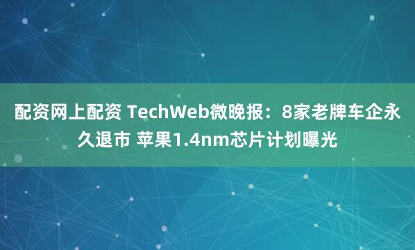 配资网上配资 TechWeb微晚报：8家老牌车企永久退市 苹果1.4nm芯片计划曝光