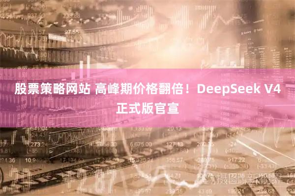 股票策略网站 高峰期价格翻倍！DeepSeek V4正式版官宣