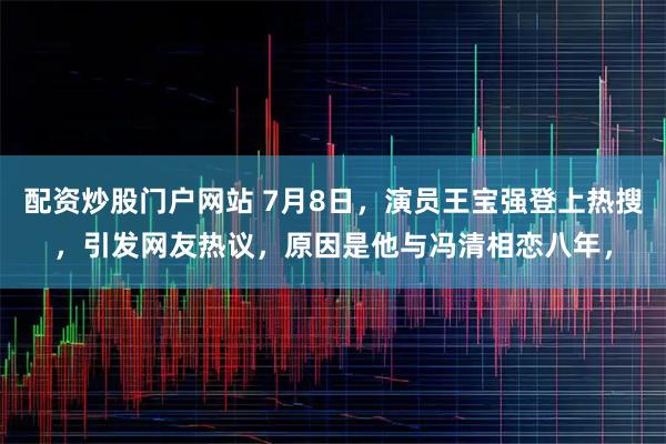 配资炒股门户网站 7月8日，演员王宝强登上热搜，引发网友热议，原因是他与冯清相恋八年，