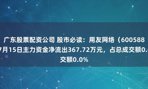 广东股票配资公司 股市必读：用友网络（600588）7月15日主力资金净流出367.72万元，占总成交额0.0%