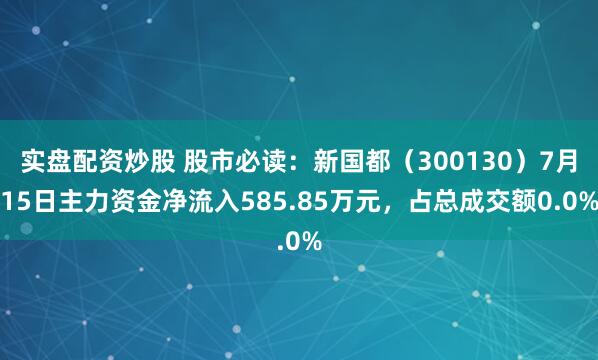 实盘配资炒股 股市必读：新国都（300130）7月15日主力资金净流入585.85万元，占总成交额0.0%