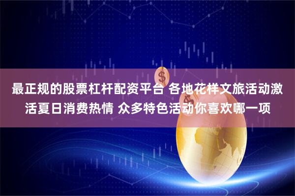 最正规的股票杠杆配资平台 各地花样文旅活动激活夏日消费热情 众多特色活动你喜欢哪一项