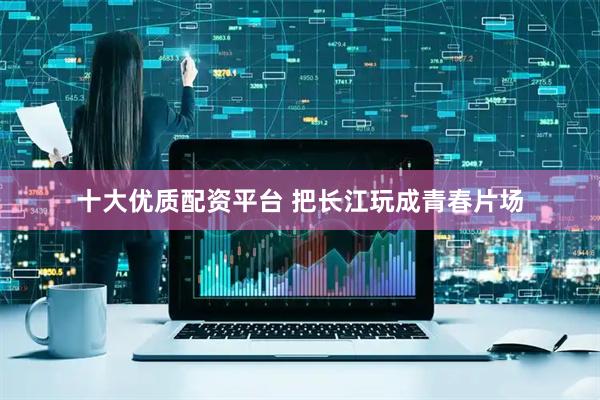 十大优质配资平台 把长江玩成青春片场