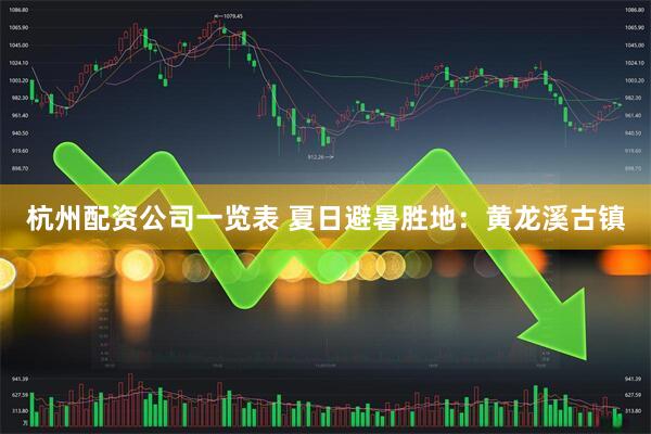 杭州配资公司一览表 夏日避暑胜地：黄龙溪古镇