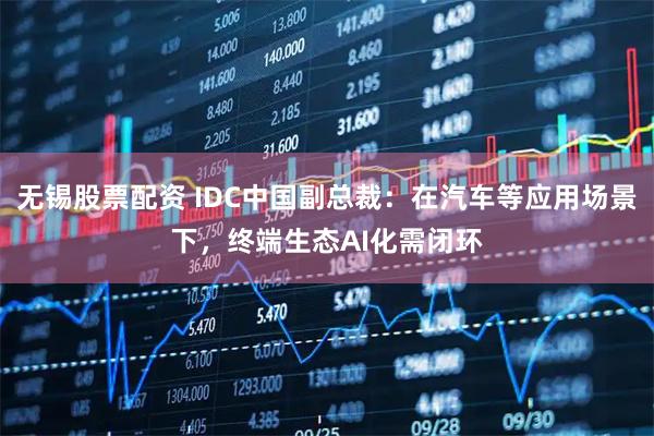 无锡股票配资 IDC中国副总裁：在汽车等应用场景下，终端生态AI化需闭环