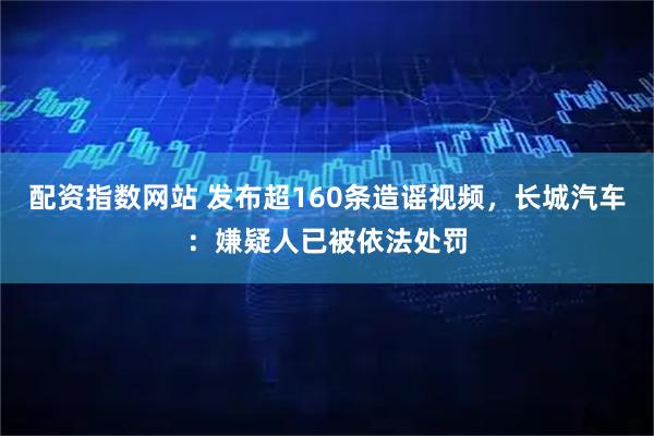 配资指数网站 发布超160条造谣视频，长城汽车：嫌疑人已被依法处罚