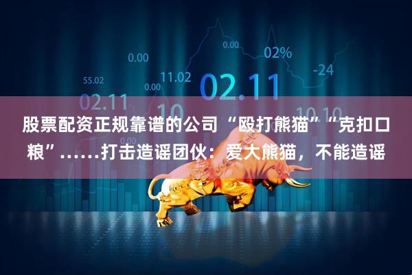 股票配资正规靠谱的公司 “殴打熊猫”“克扣口粮”……打击造谣团伙：爱大熊猫，不能造谣